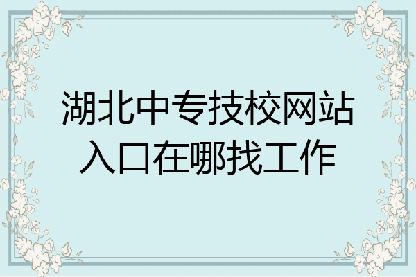 湖北中专技校网站入口在哪找工作