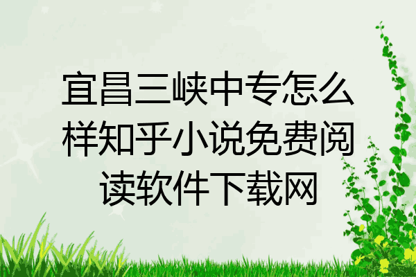 宜昌三峡中专怎么样知乎小说免费阅读软件下载网