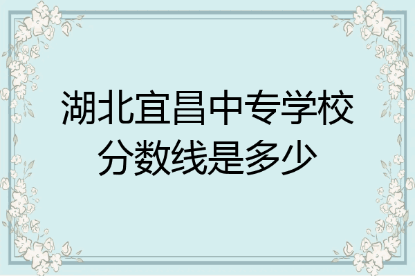 湖北宜昌中专学校分数线是多少