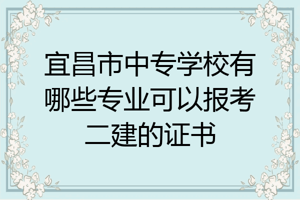 宜昌市中专学校有哪些专业可以报考二建的证书