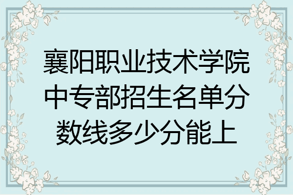 襄阳职业技术学院中专部招生名单分数线多少分能上