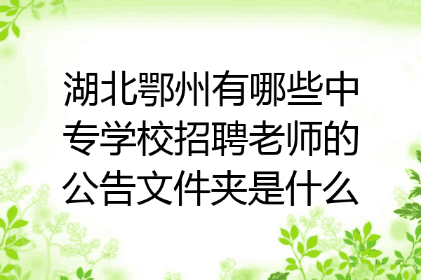 湖北鄂州有哪些中专学校招聘老师的公告文件夹是什么
