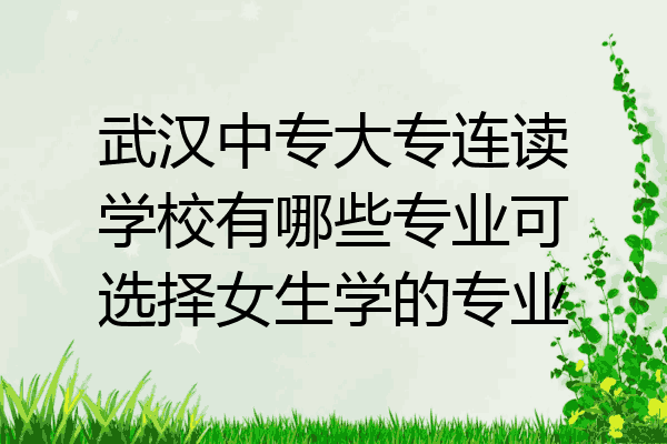 武汉中专大专连读学校有哪些专业可选择女生学的专业