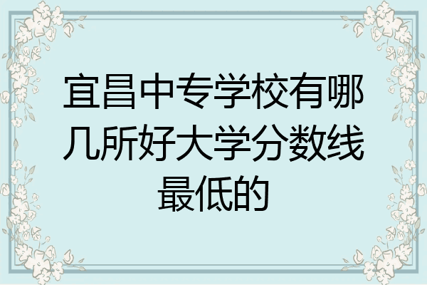 宜昌中专学校有哪几所好大学分数线最低的