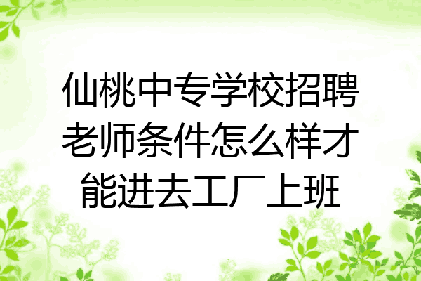 仙桃中专学校招聘老师条件怎么样才能进去工厂上班