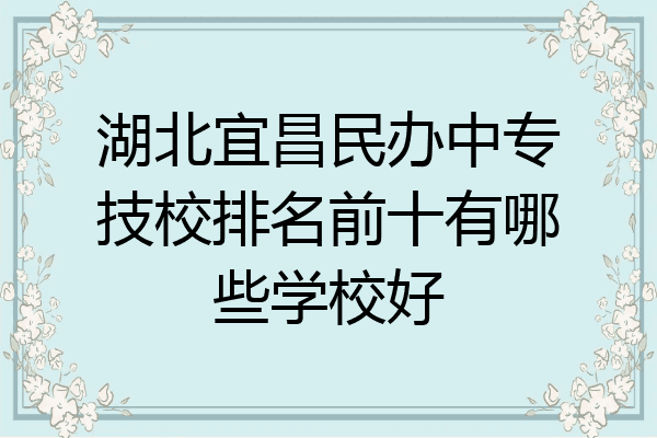 湖北宜昌民办中专技校排名前十有哪些学校好