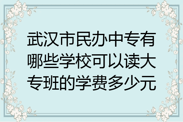 武汉市民办中专有哪些学校可以读大专班的学费多少元