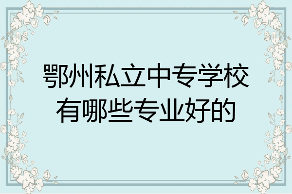 鄂州私立中专学校有哪些专业好的