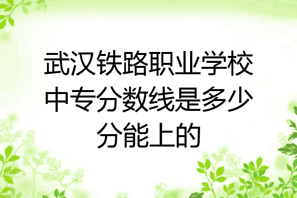 武汉铁路职业学校中专分数线是多少分能上的