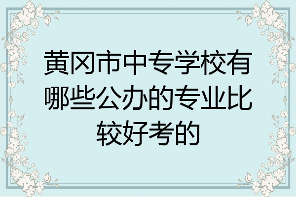 黄冈市中专学校有哪些公办的专业比较好考的
