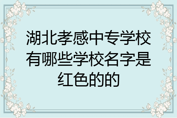 湖北孝感中专学校有哪些学校名字是红色的的