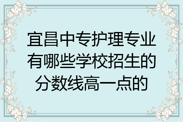 宜昌中专护理专业有哪些学校招生的分数线高一点的