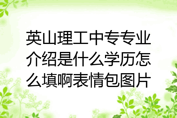 英山理工中专专业介绍是什么学历怎么填啊表情包图片