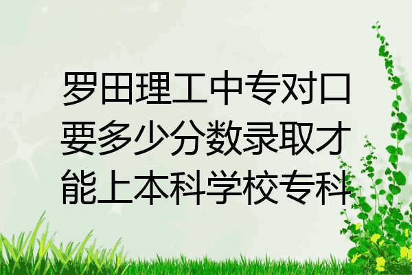 罗田理工中专对口要多少分数录取才能上本科学校专科