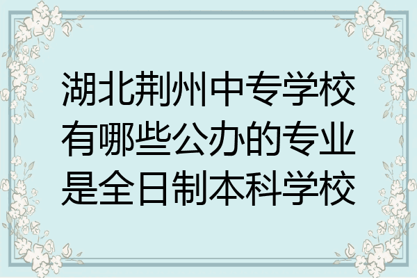 湖北荆州中专学校有哪些公办的专业是全日制本科学校