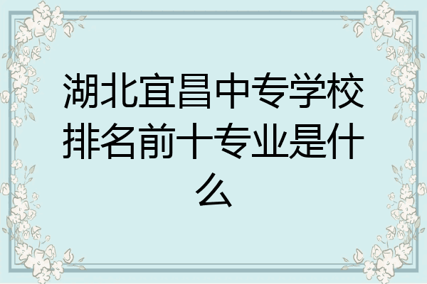 湖北宜昌中专学校排名前十专业是什么