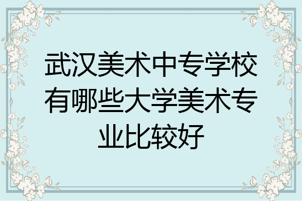 武汉美术中专学校有哪些大学美术专业比较好
