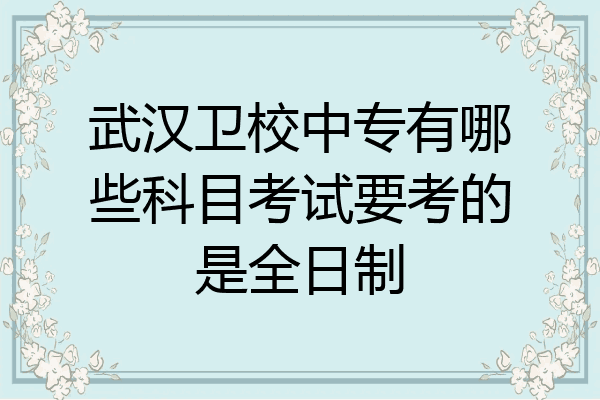 武汉卫校中专有哪些科目考试要考的是全日制