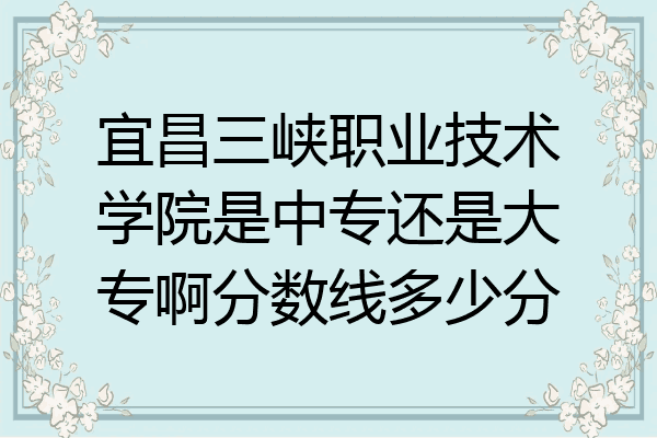 宜昌三峡职业技术学院是中专还是大专啊分数线多少分