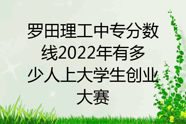 罗田理工中专分数线2022年有多少人上大学生创业大赛