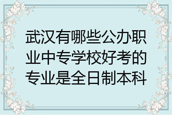 武汉有哪些公办职业中专学校好考的专业是全日制本科