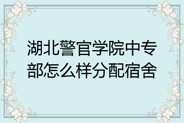 湖北警官学院中专部怎么样分配宿舍