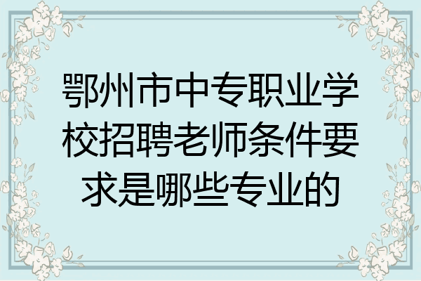 鄂州市中专职业学校招聘老师条件要求是哪些专业的