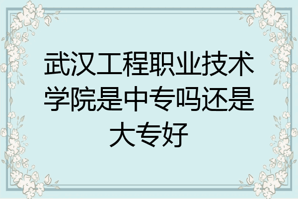 武汉工程职业技术学院是中专吗还是大专好