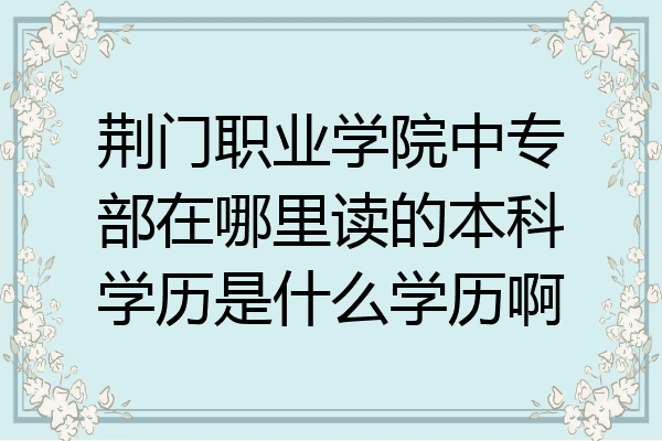 荆门职业学院中专部在哪里读的本科学历是什么学历啊