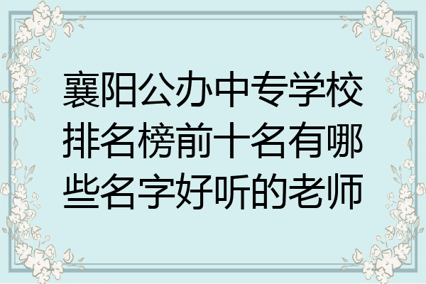 襄阳公办中专学校排名榜前十名有哪些名字好听的老师