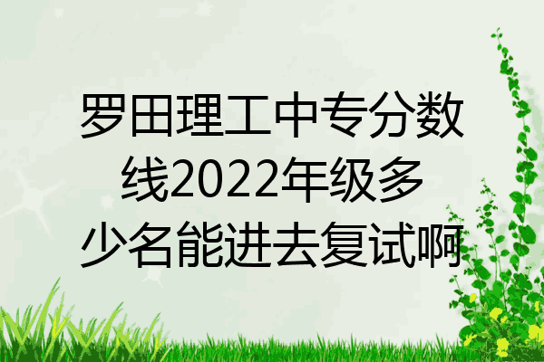 罗田理工中专分数线2022年级多少名能进去复试啊