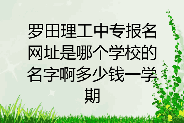 罗田理工中专报名网址是哪个学校的名字啊多少钱一学期