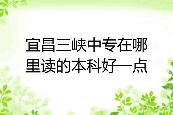宜昌三峡中专在哪里读的本科好一点