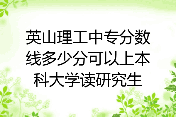 英山理工中专分数线多少分可以上本科大学读研究生
