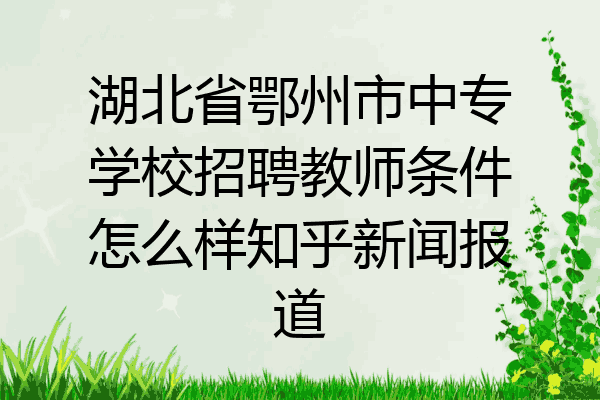 湖北省鄂州市中专学校招聘教师条件怎么样知乎新闻报道