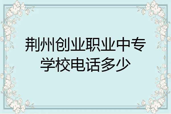 荆州创业职业中专学校电话多少