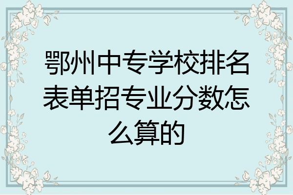 鄂州中专学校排名表单招专业分数怎么算的