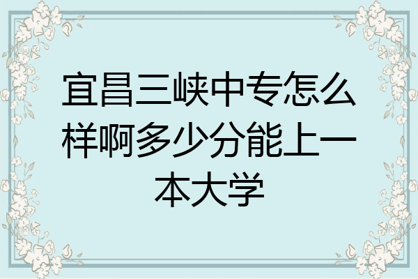 宜昌三峡中专怎么样啊多少分能上一本大学