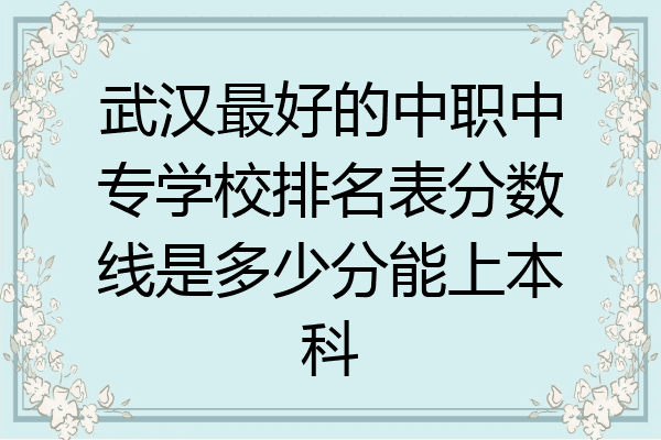 武汉最好的中职中专学校排名表分数线是多少分能上本科