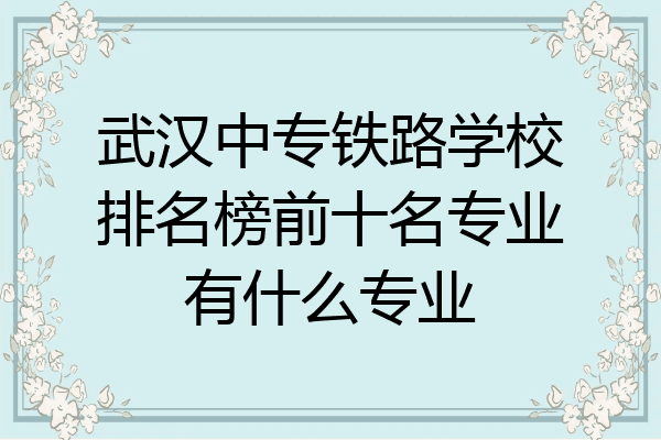 武汉中专铁路学校排名榜前十名专业有什么专业
