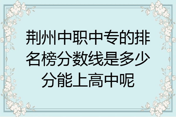 荆州中职中专的排名榜分数线是多少分能上高中呢