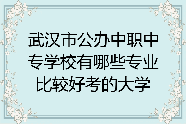 武汉市公办中职中专学校有哪些专业比较好考的大学
