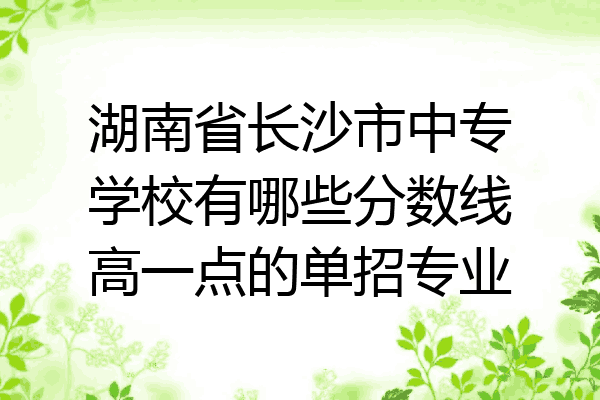 湖南省长沙市中专学校有哪些分数线高一点的单招专业