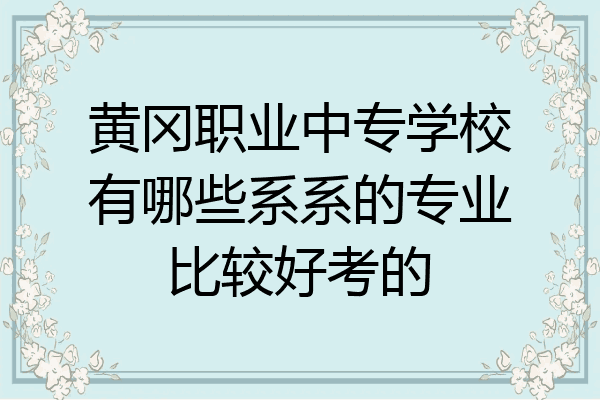 黄冈职业中专学校有哪些系系的专业比较好考的