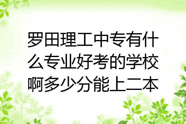 罗田理工中专有什么专业好考的学校啊多少分能上二本