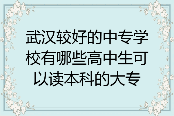 武汉较好的中专学校有哪些高中生可以读本科的大专