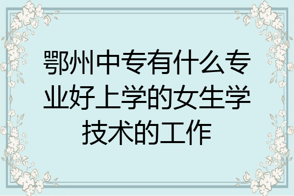 鄂州中专有什么专业好上学的女生学技术的工作