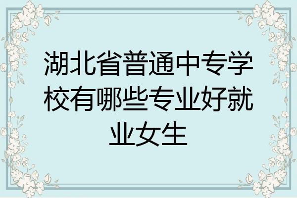 湖北省普通中专学校有哪些专业好就业女生