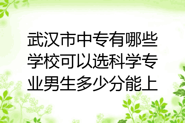 武汉市中专有哪些学校可以选科学专业男生多少分能上