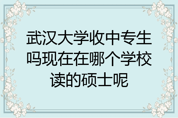 武汉大学收中专生吗现在在哪个学校读的硕士呢